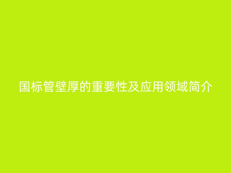 國標管壁厚的重要性及應用領域簡介