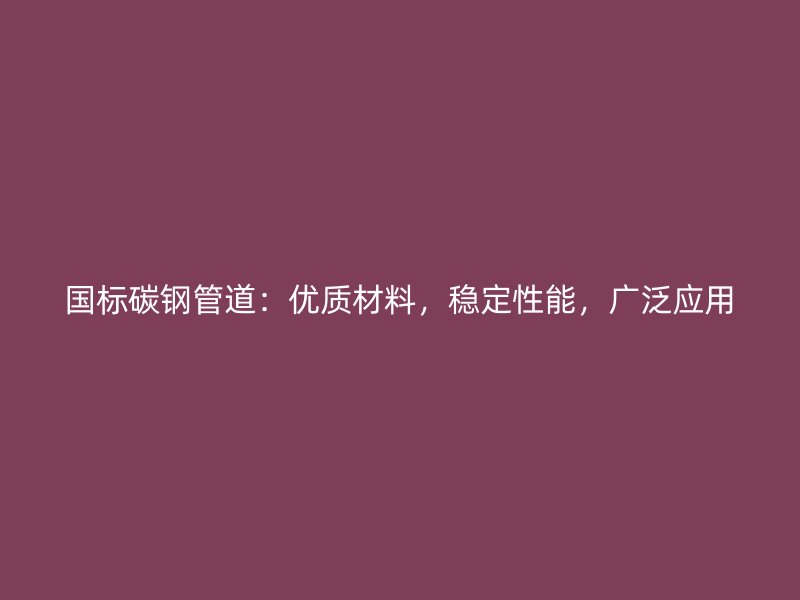 國標碳鋼管道：優(yōu)質(zhì)材料，穩(wěn)定性能，廣泛應(yīng)用