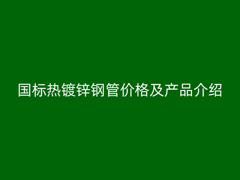 國標熱鍍鋅鋼管價格及產品介紹