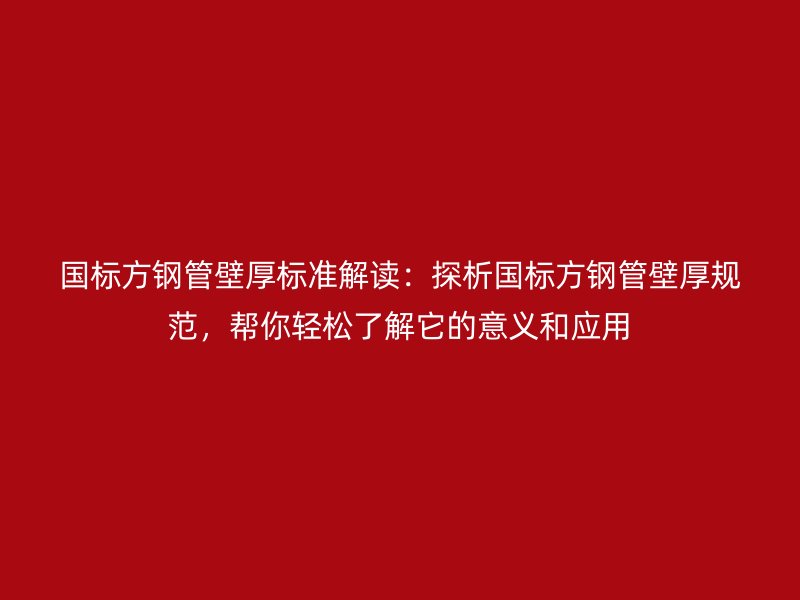 國標方鋼管壁厚標準解讀：探析國標方鋼管壁厚規范，幫你輕松了解它的意義和應用
