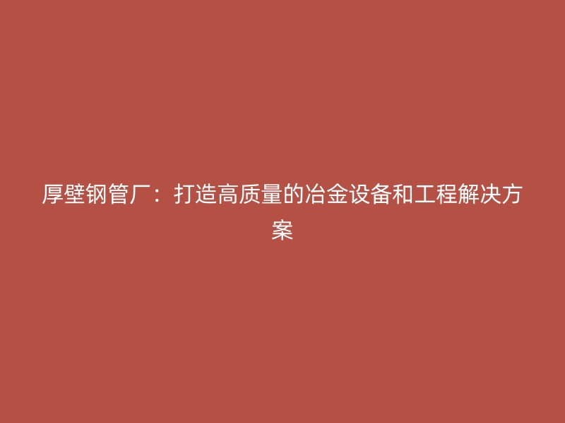 厚壁鋼管廠：打造高質量的冶金設備和工程解決方案