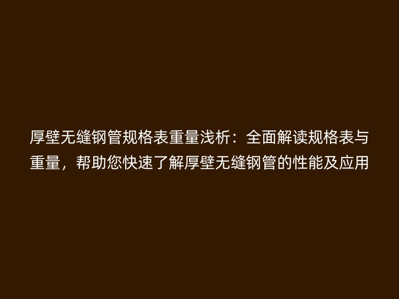 厚壁無縫鋼管規(guī)格表重量淺析：全面解讀規(guī)格表與重量，幫助您快速了解厚壁無縫鋼管的性能及應(yīng)用