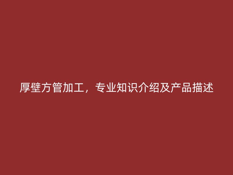 厚壁方管加工，專業知識介紹及產品描述