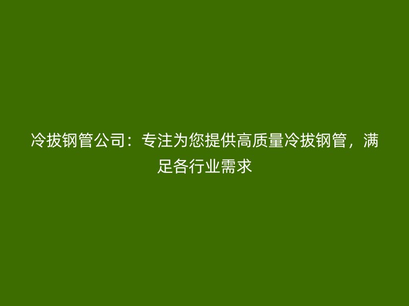 冷拔鋼管公司：專注為您提供高質(zhì)量冷拔鋼管，滿足各行業(yè)需求
