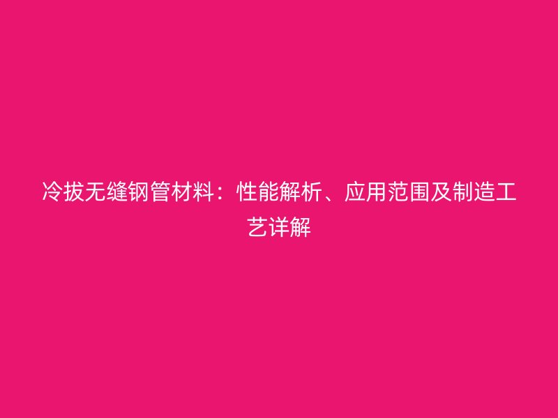冷拔無(wú)縫鋼管材料：性能解析、應(yīng)用范圍及制造工藝詳解