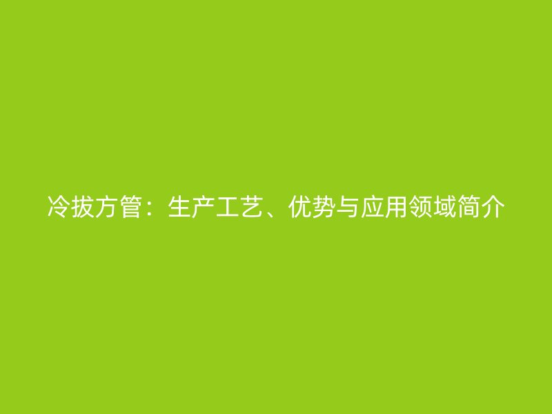 冷拔方管：生產工藝、優勢與應用領域簡介