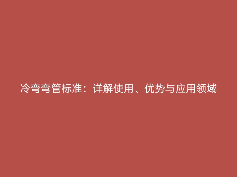 冷彎彎管標準：詳解使用、優(yōu)勢與應用領域