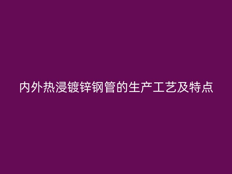 內(nèi)外熱浸鍍鋅鋼管的生產(chǎn)工藝及特點(diǎn)