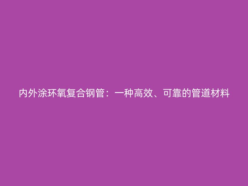 內外涂環氧復合鋼管：一種高效、可靠的管道材料