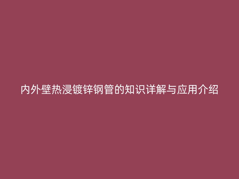 內外壁熱浸鍍鋅鋼管的知識詳解與應用介紹