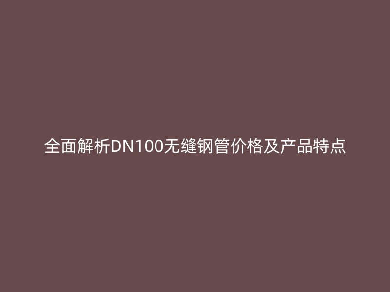 全面解析DN100無縫鋼管價格及產品特點