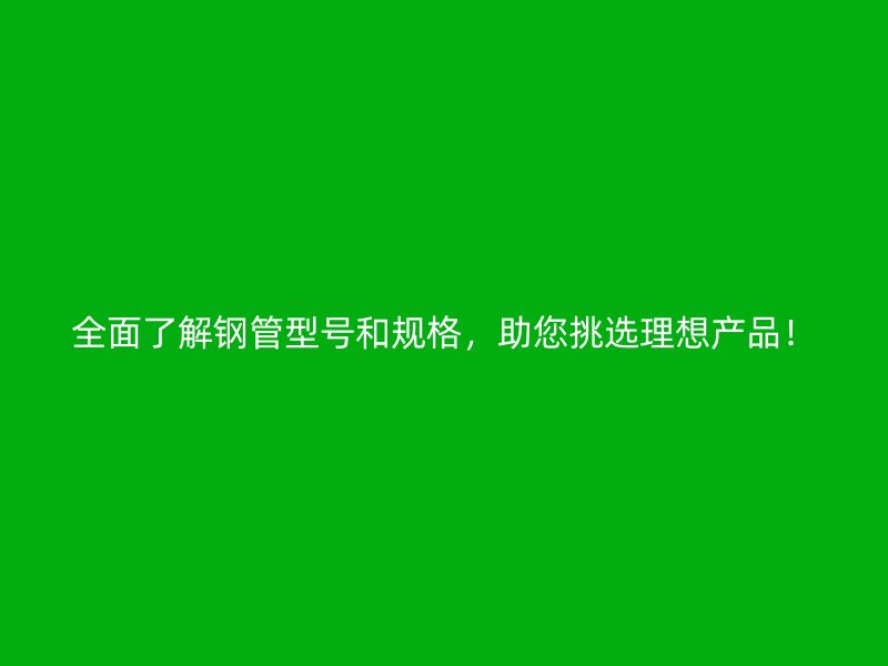 全面了解鋼管型號和規格，助您挑選理想產品！