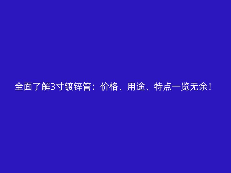 全面了解3寸鍍鋅管：價格、用途、特點一覽無余！