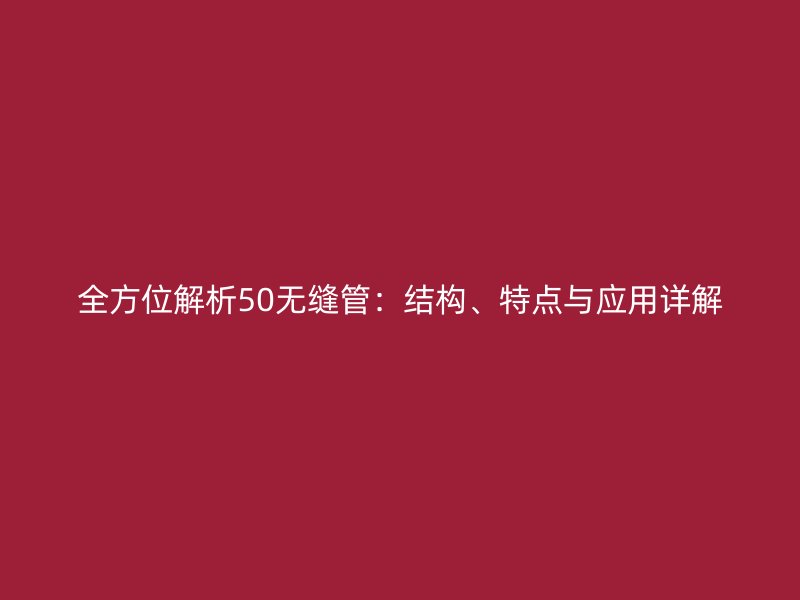 全方位解析50無縫管：結(jié)構(gòu)、特點(diǎn)與應(yīng)用詳解