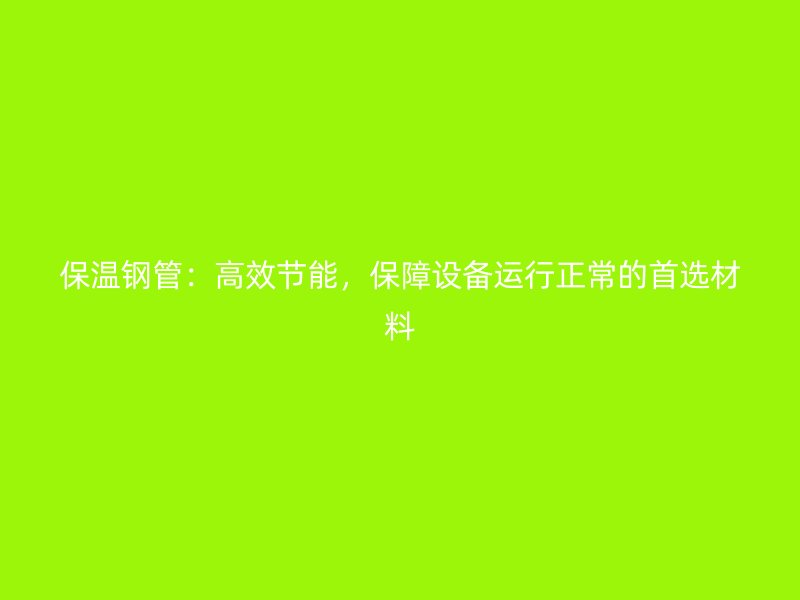保溫鋼管:高效節(jié)能,保障設(shè)備運行正常的首選材料