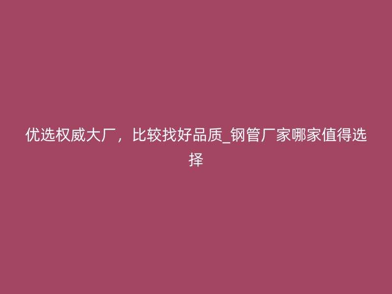優選權威大廠，比較找好品質_鋼管廠家哪家值得選擇
