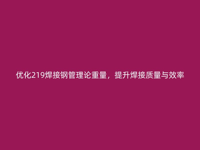 優化219焊接鋼管理論重量，提升焊接質量與效率