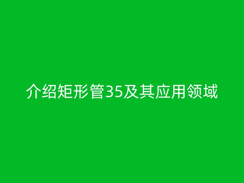 介紹矩形管35及其應用領域