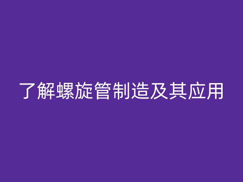 了解螺旋管制造及其應用