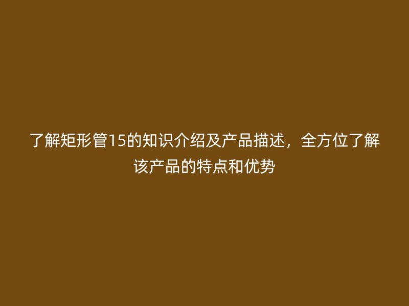 了解矩形管15的知識介紹及產(chǎn)品描述，全方位了解該產(chǎn)品的特點和優(yōu)勢