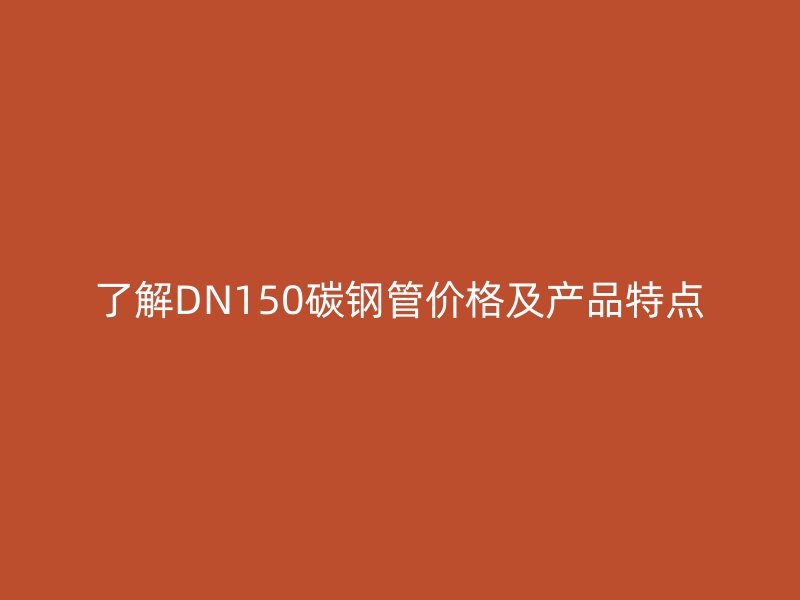了解DN150碳鋼管價(jià)格及產(chǎn)品特點(diǎn)