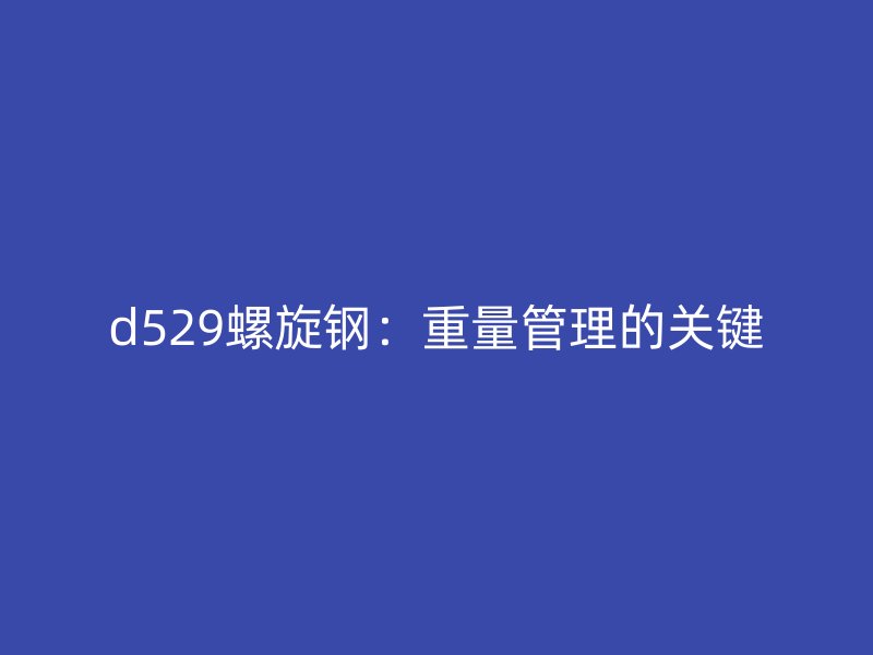 d529螺旋鋼：重量管理的關鍵
