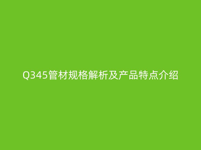 Q345管材規(guī)格解析及產(chǎn)品特點(diǎn)介紹