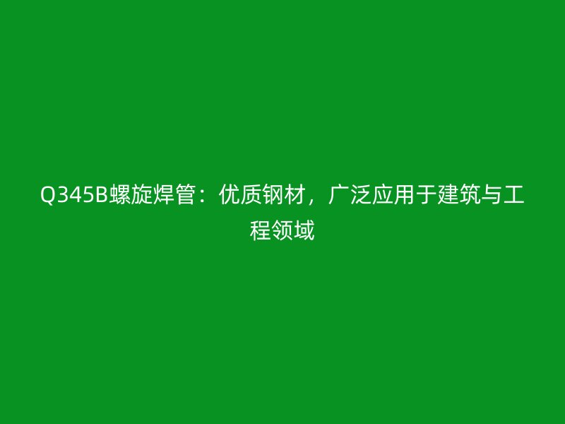 Q345B螺旋焊管:優質鋼材,廣泛應用于建筑與工程領域