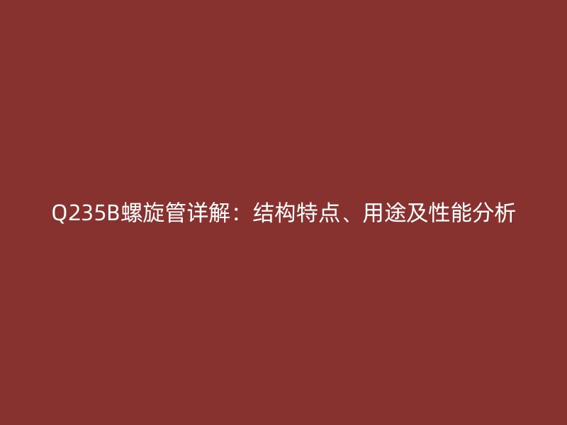 Q235B螺旋管詳解：結構特點、用途及性能分析