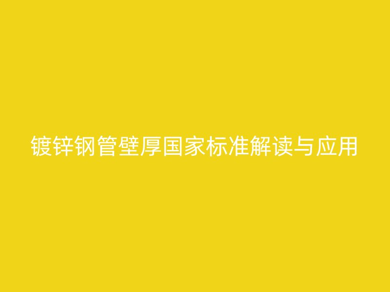 鍍鋅鋼管壁厚國家標準解讀與應用