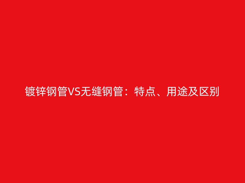 鍍鋅鋼管VS無縫鋼管：特點、用途及區別