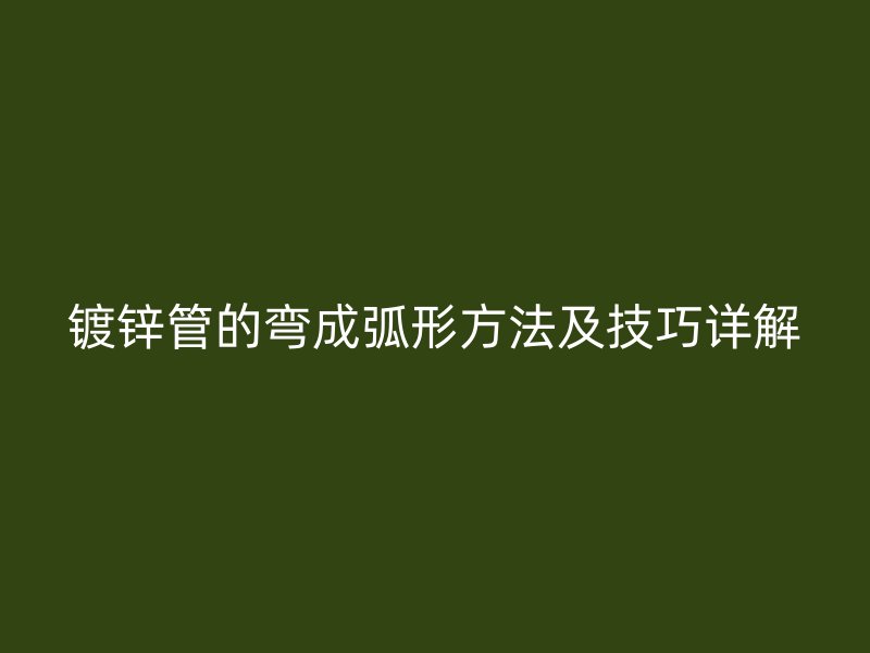 鍍鋅管的彎成弧形方法及技巧詳解