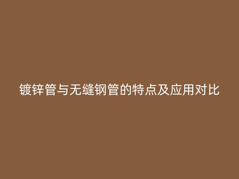 鍍鋅管與無縫鋼管的特點(diǎn)及應(yīng)用對比