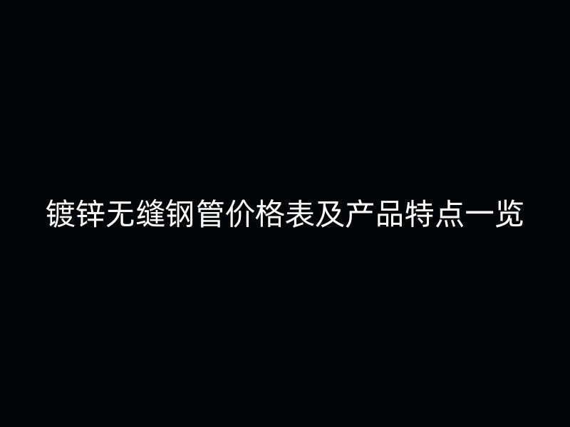 鍍鋅無縫鋼管價格表及產(chǎn)品特點(diǎn)一覽