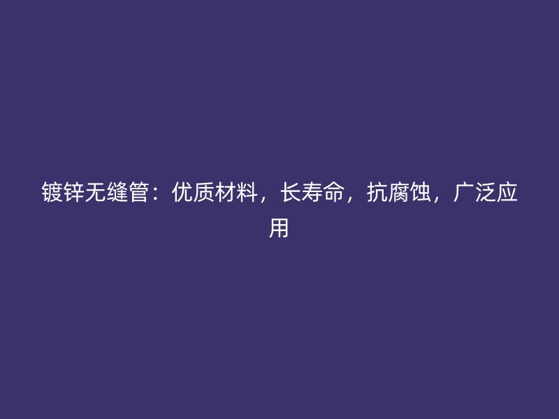 鍍鋅無縫管：優質材料，長壽命，抗腐蝕，廣泛應用