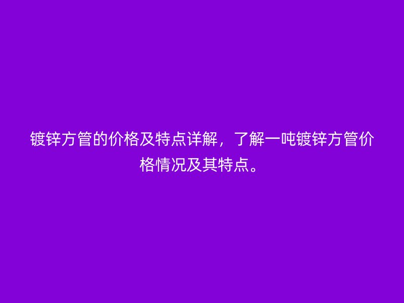 鍍鋅方管的價格及特點詳解，了解一噸鍍鋅方管價格情況及其特點。