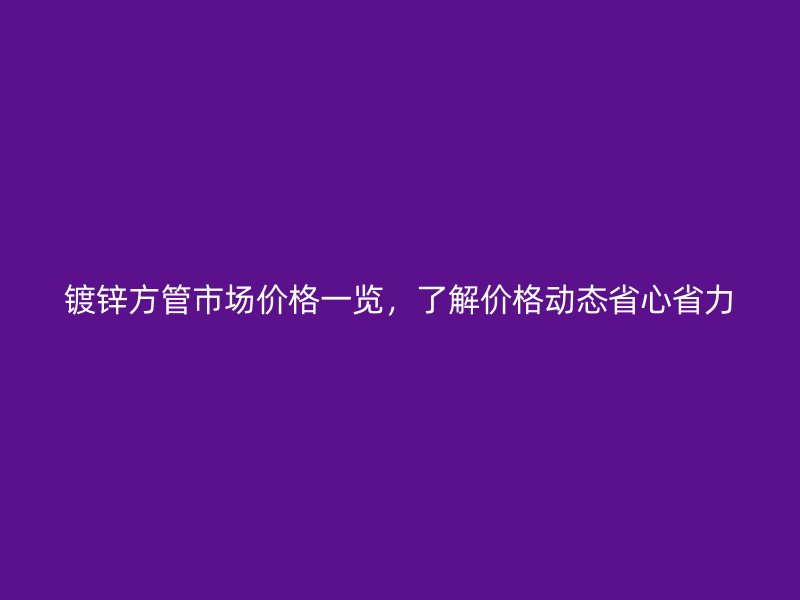 鍍鋅方管市場價格一覽，了解價格動態(tài)省心省力