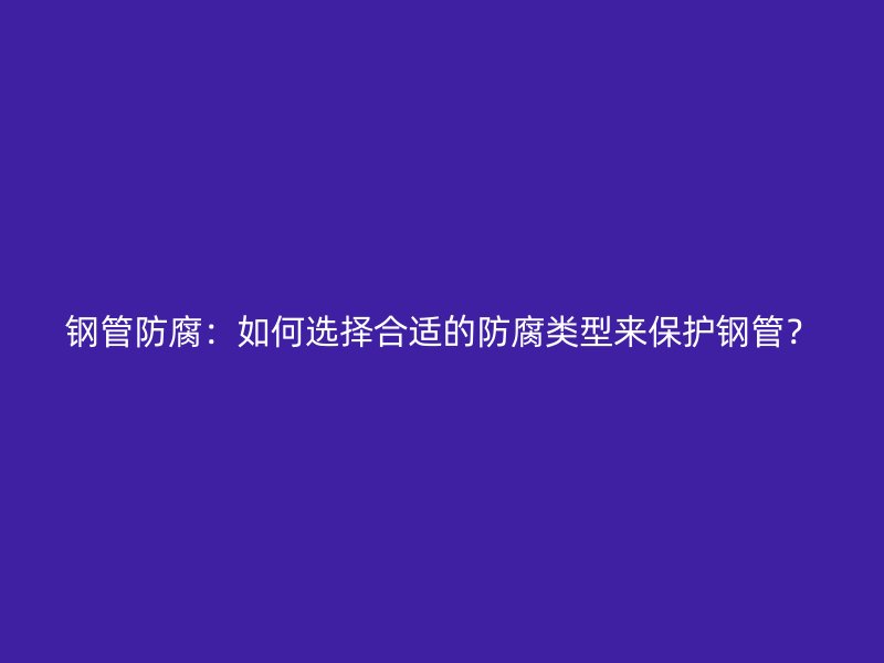 鋼管防腐:如何選擇合適的防腐類型來保護鋼管?