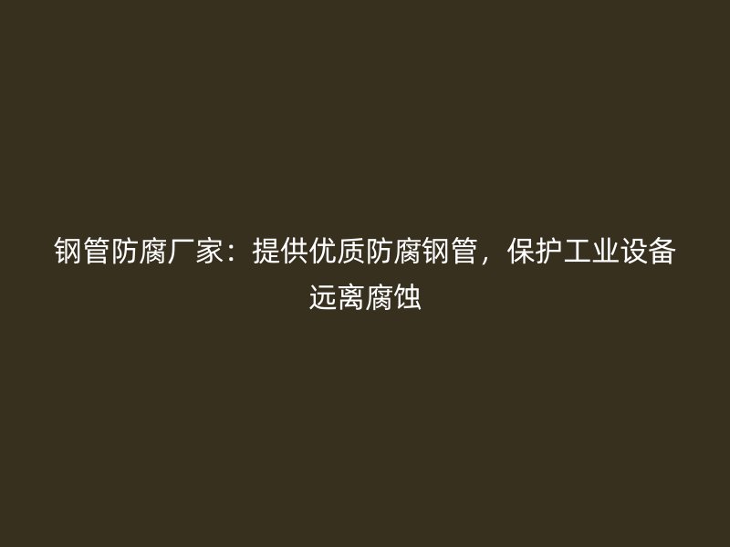 鋼管防腐廠家：提供優質防腐鋼管，保護工業設備遠離腐蝕