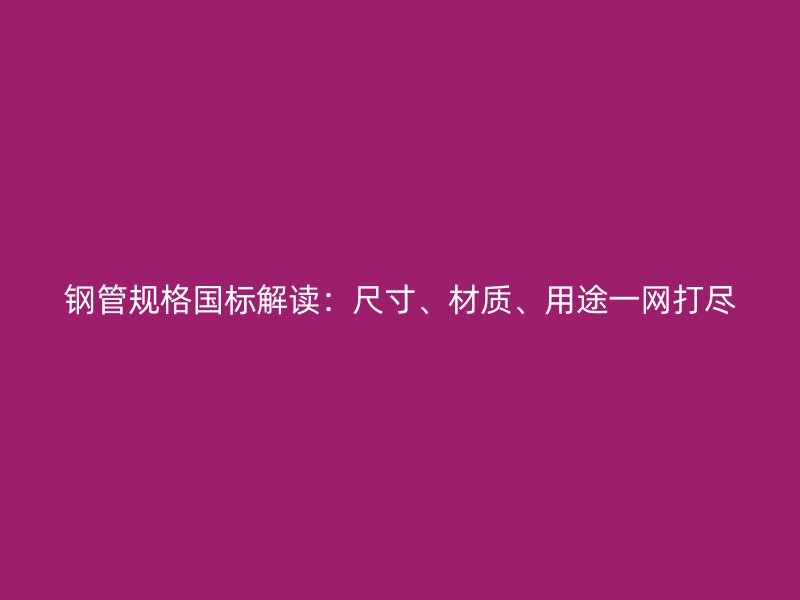 鋼管規格國標解讀:尺寸、材質、用途一網打盡