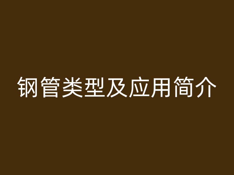 鋼管類型及應(yīng)用簡(jiǎn)介