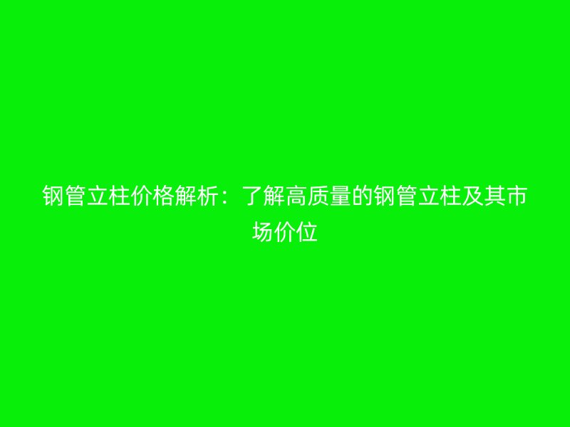 鋼管立柱價格解析：了解高質量的鋼管立柱及其市場價位