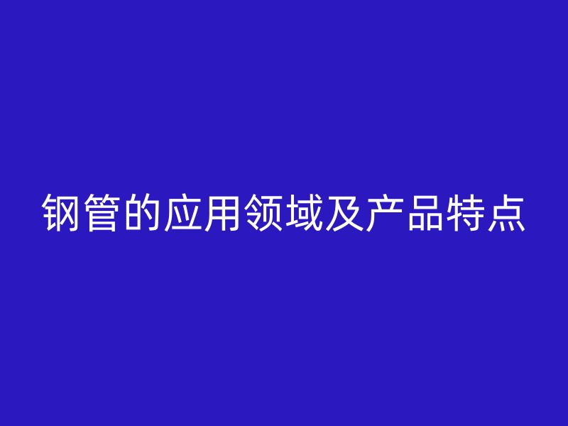 鋼管的應用領域及產品特點