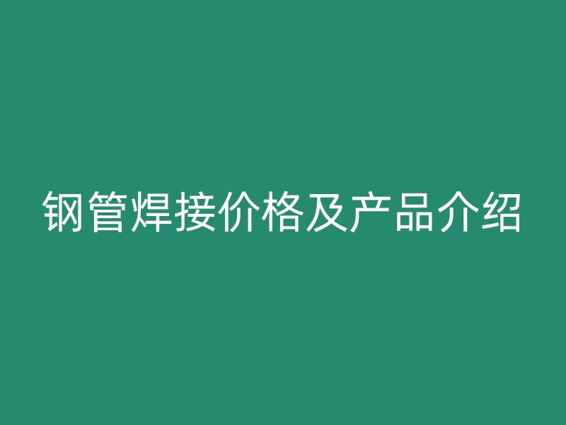 鋼管焊接價(jià)格及產(chǎn)品介紹