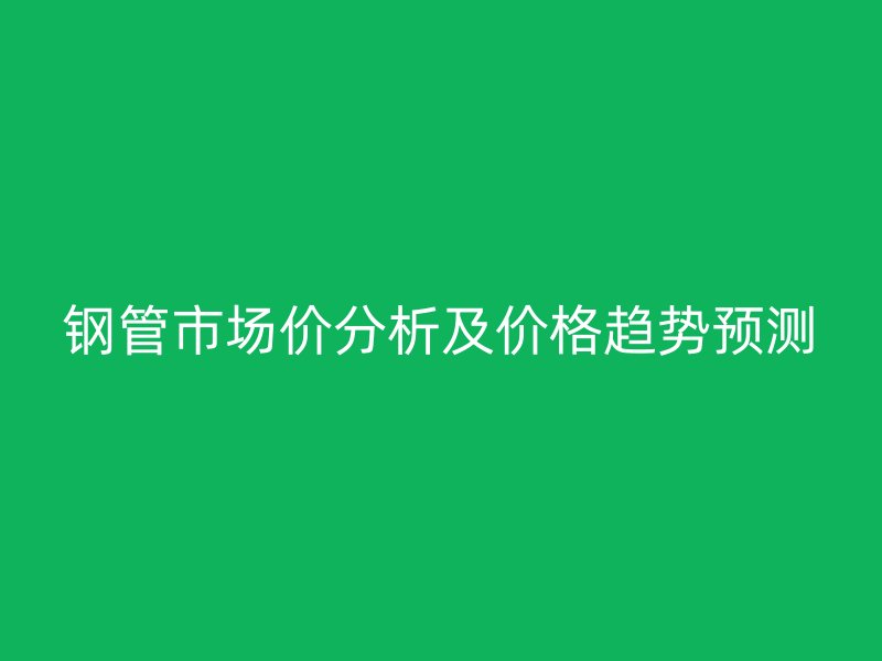 鋼管市場價(jià)分析及價(jià)格趨勢預(yù)測