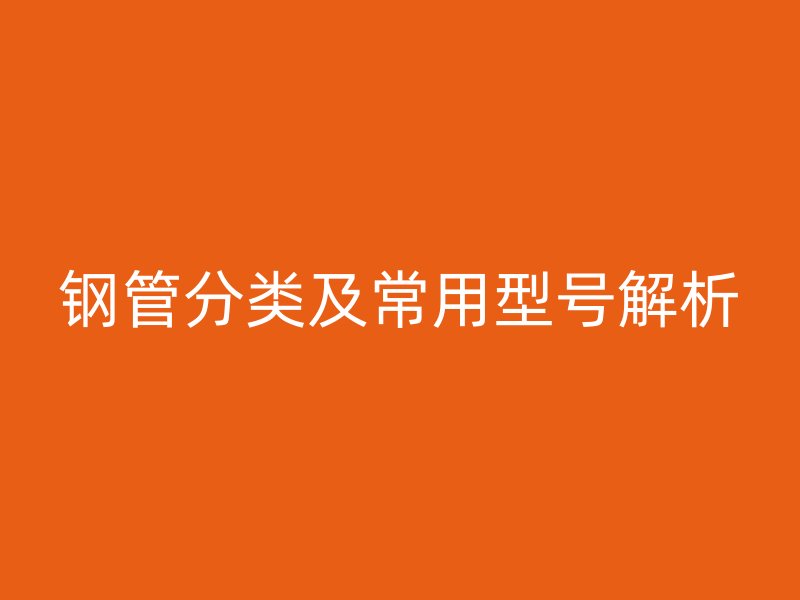 鋼管分類及常用型號解析