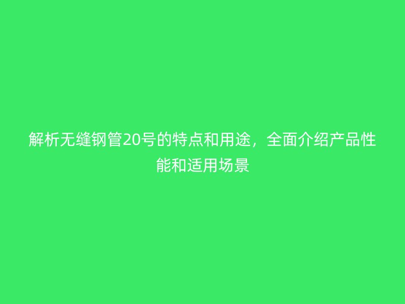 解析無縫鋼管20號的特點和用途，全面介紹產品性能和適用場景