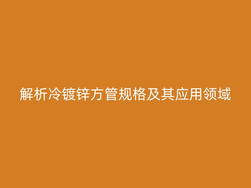 解析冷鍍鋅方管規格及其應用領域