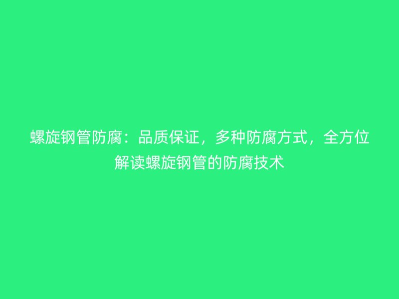 螺旋鋼管防腐：品質保證，多種防腐方式，全方位解讀螺旋鋼管的防腐技術