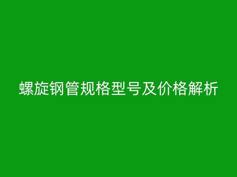 螺旋鋼管規格型號及價格解析